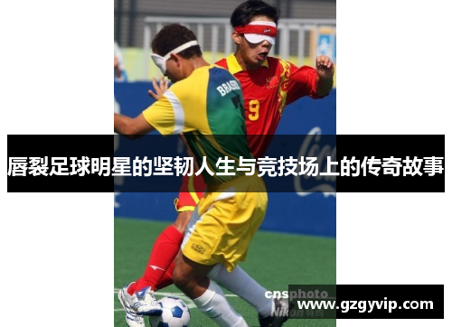 唇裂足球明星的坚韧人生与竞技场上的传奇故事