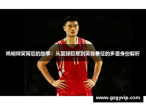 姚明微笑背后的故事：从篮球巨星到笑容象征的多重身份解析
