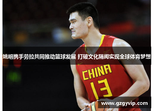 姚明携手劳拉共同推动篮球发展 打破文化隔阂实现全球体育梦想