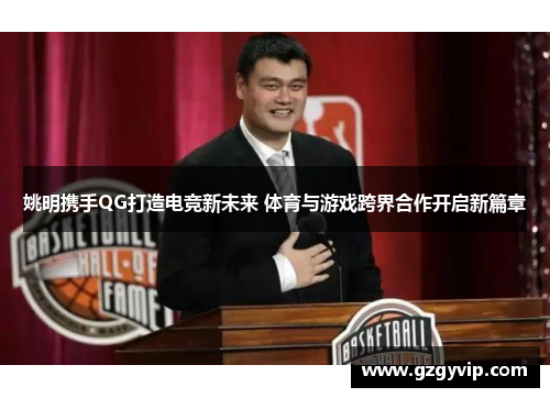 姚明携手QG打造电竞新未来 体育与游戏跨界合作开启新篇章