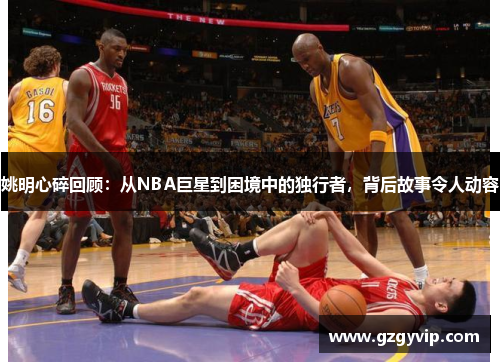 姚明心碎回顾：从NBA巨星到困境中的独行者，背后故事令人动容
