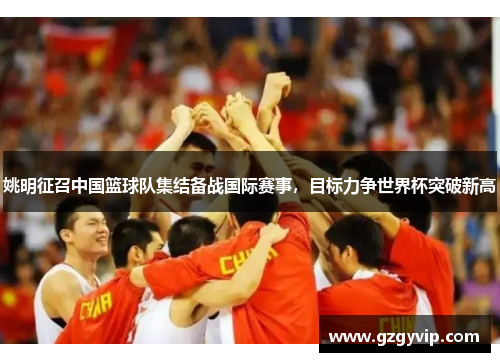 姚明征召中国篮球队集结备战国际赛事，目标力争世界杯突破新高