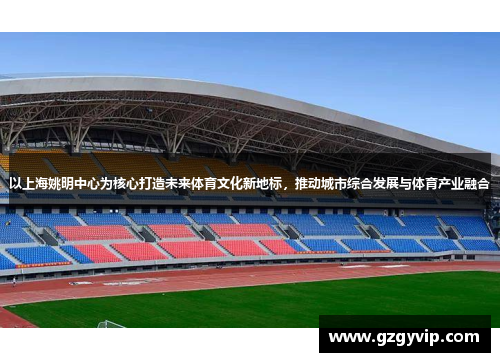 以上海姚明中心为核心打造未来体育文化新地标，推动城市综合发展与体育产业融合