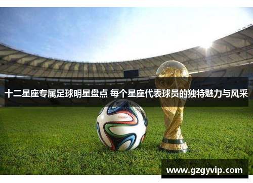 十二星座专属足球明星盘点 每个星座代表球员的独特魅力与风采