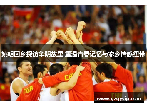 姚明回乡探访华阴故里 重温青春记忆与家乡情感纽带