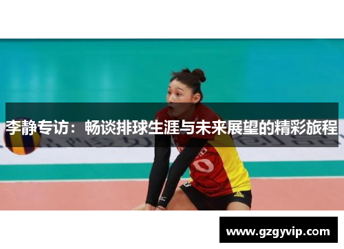 李静专访：畅谈排球生涯与未来展望的精彩旅程