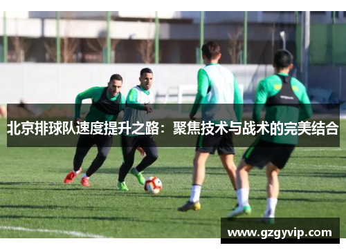 北京排球队速度提升之路：聚焦技术与战术的完美结合