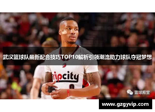 武汉篮球队最新配合技巧TOP10解析引领潮流助力球队夺冠梦想