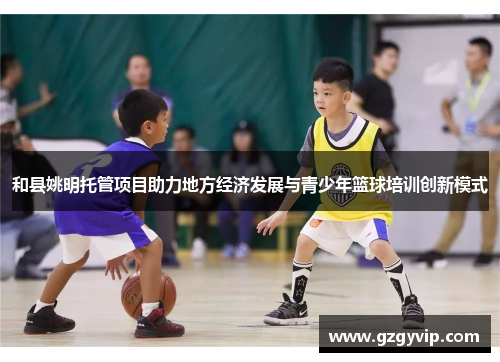和县姚明托管项目助力地方经济发展与青少年篮球培训创新模式