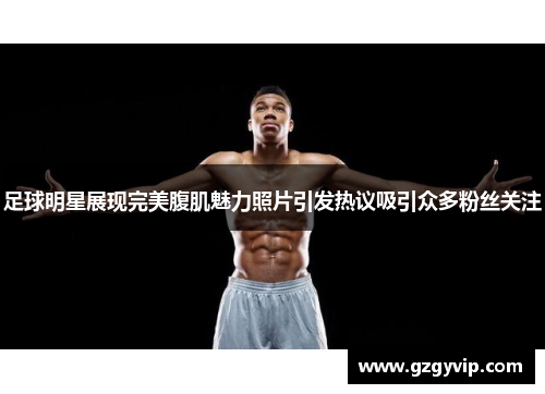 足球明星展现完美腹肌魅力照片引发热议吸引众多粉丝关注