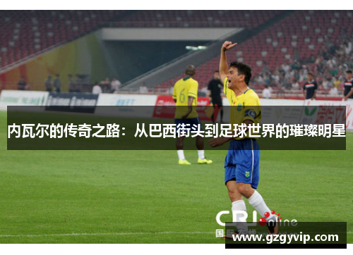 内瓦尔的传奇之路：从巴西街头到足球世界的璀璨明星