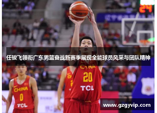 任骏飞领衔广东男篮奋战新赛季展现全能球员风采与团队精神