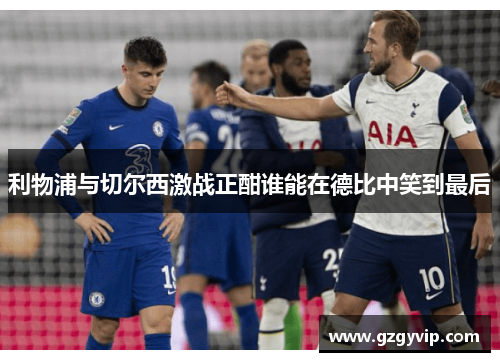 利物浦与切尔西激战正酣谁能在德比中笑到最后