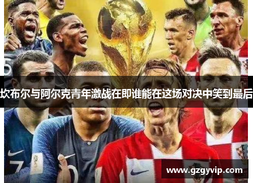 坎布尔与阿尔克青年激战在即谁能在这场对决中笑到最后