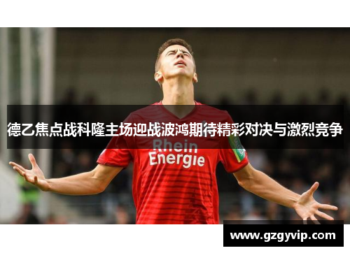 德乙焦点战科隆主场迎战波鸿期待精彩对决与激烈竞争