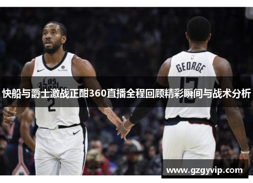 快船与爵士激战正酣360直播全程回顾精彩瞬间与战术分析
