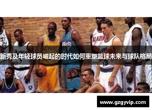 新秀及年轻球员崛起的时代如何重塑篮球未来与球队格局